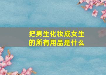 把男生化妆成女生的所有用品是什么