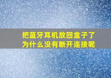 把蓝牙耳机放回盒子了为什么没有断开连接呢