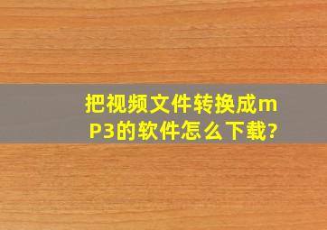 把视频文件转换成mP3的软件怎么下载?