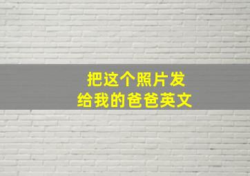 把这个照片发给我的爸爸英文