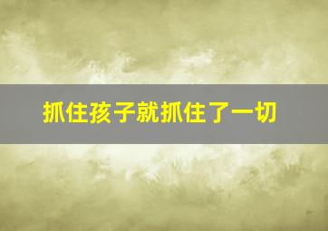 抓住孩子就抓住了一切