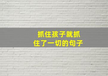 抓住孩子就抓住了一切的句子