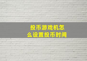 投币游戏机怎么设置投币时间