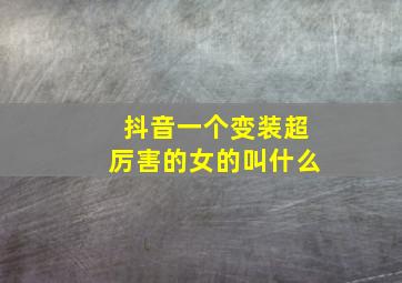 抖音一个变装超厉害的女的叫什么