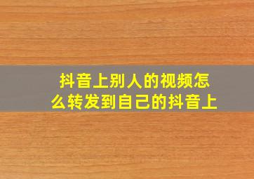 抖音上别人的视频怎么转发到自己的抖音上