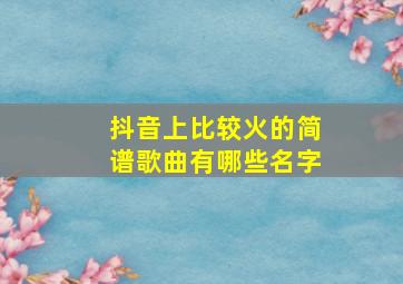 抖音上比较火的简谱歌曲有哪些名字