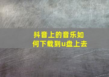 抖音上的音乐如何下载到u盘上去