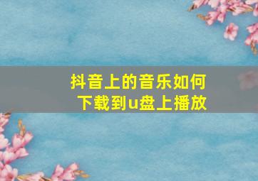 抖音上的音乐如何下载到u盘上播放