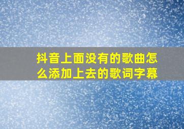 抖音上面没有的歌曲怎么添加上去的歌词字幕