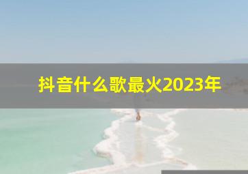 抖音什么歌最火2023年