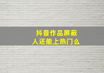 抖音作品屏蔽人还能上热门么