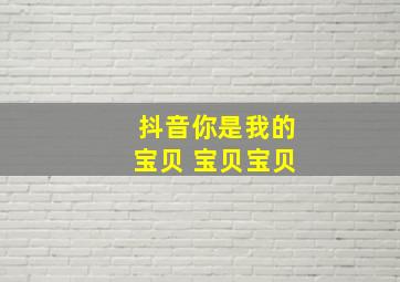 抖音你是我的宝贝 宝贝宝贝