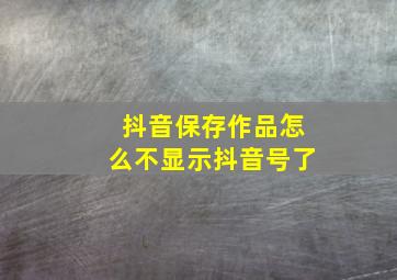 抖音保存作品怎么不显示抖音号了