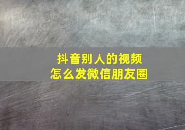 抖音别人的视频怎么发微信朋友圈