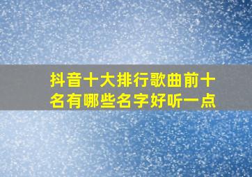 抖音十大排行歌曲前十名有哪些名字好听一点