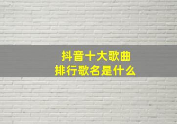 抖音十大歌曲排行歌名是什么