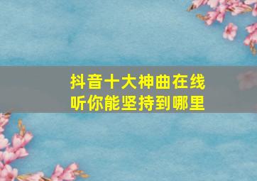 抖音十大神曲在线听你能坚持到哪里