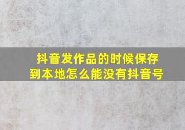 抖音发作品的时候保存到本地怎么能没有抖音号