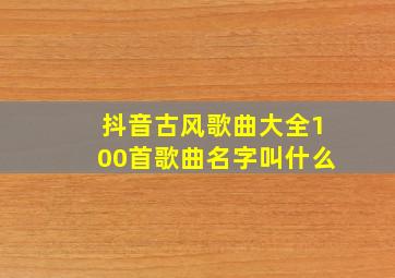 抖音古风歌曲大全100首歌曲名字叫什么