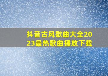 抖音古风歌曲大全2023最热歌曲播放下载