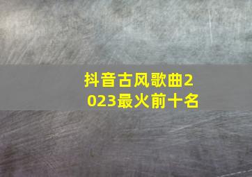 抖音古风歌曲2023最火前十名