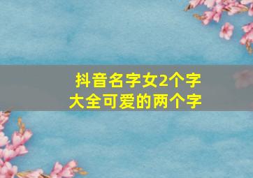 抖音名字女2个字大全可爱的两个字