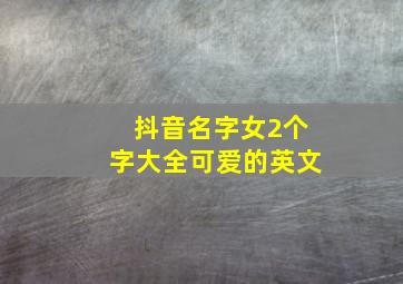 抖音名字女2个字大全可爱的英文