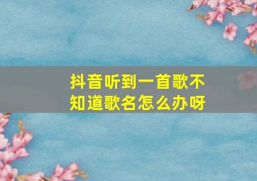 抖音听到一首歌不知道歌名怎么办呀