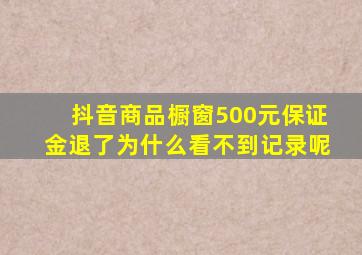 抖音商品橱窗500元保证金退了为什么看不到记录呢