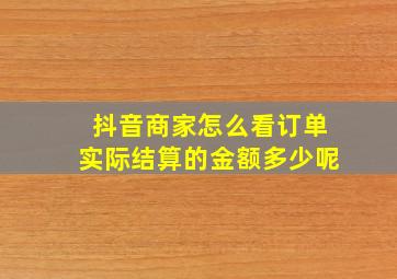 抖音商家怎么看订单实际结算的金额多少呢