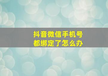 抖音微信手机号都绑定了怎么办