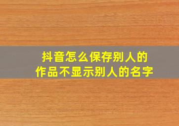 抖音怎么保存别人的作品不显示别人的名字