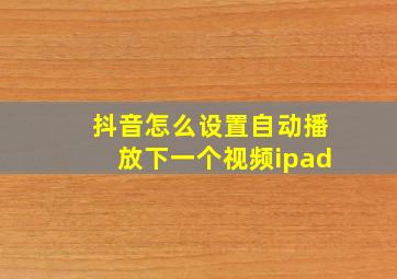 抖音怎么设置自动播放下一个视频ipad