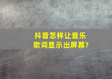 抖音怎样让音乐歌词显示出屏幕?