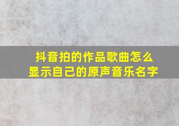 抖音拍的作品歌曲怎么显示自己的原声音乐名字