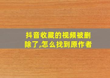 抖音收藏的视频被删除了,怎么找到原作者