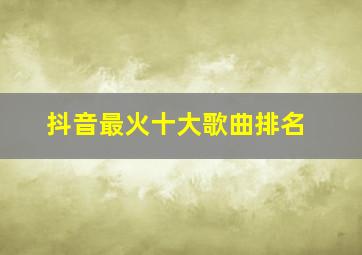 抖音最火十大歌曲排名