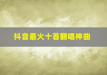 抖音最火十首翻唱神曲