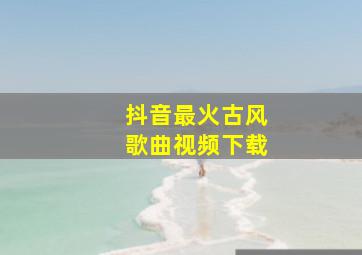 抖音最火古风歌曲视频下载