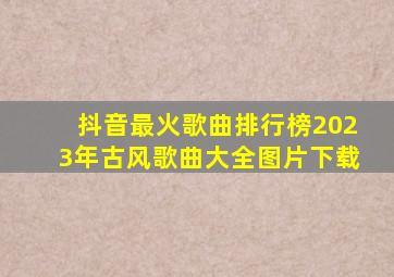 抖音最火歌曲排行榜2023年古风歌曲大全图片下载