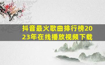 抖音最火歌曲排行榜2023年在线播放视频下载