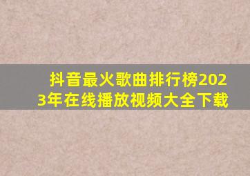 抖音最火歌曲排行榜2023年在线播放视频大全下载