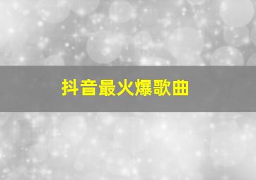 抖音最火爆歌曲