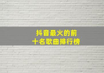 抖音最火的前十名歌曲排行榜