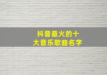 抖音最火的十大音乐歌曲名字