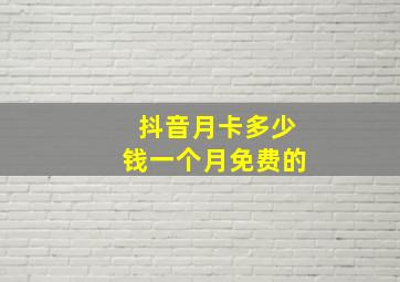 抖音月卡多少钱一个月免费的