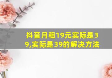 抖音月租19元实际是39,实际是39的解决方法