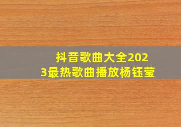 抖音歌曲大全2023最热歌曲播放杨钰莹