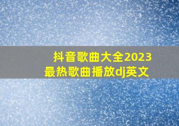 抖音歌曲大全2023最热歌曲播放dj英文