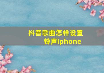 抖音歌曲怎样设置铃声iphone